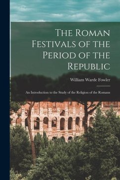 The Roman Festivals of the Period of the Republic: An Introduction to the Study of the Religion of the Romans - Fowler, William Warde