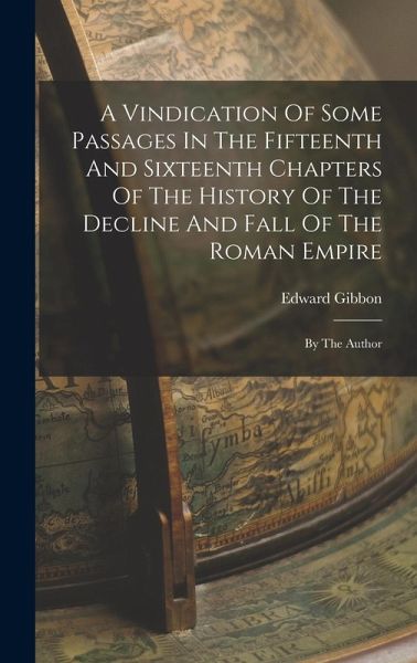 A Vindication Of Some Passages In The Fifteenth And Sixteenth Chapters Of The History Of The Decline And Fall Of The Roman Empire: By The Author A Vindication Of Some Passages In The Fifteenth And Sixteenth Chapters Of The History Of The Decline And Fall Of The Roman Empire: By The Author