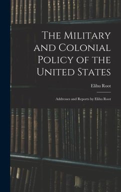 The Military and Colonial Policy of the United States: Addresses and Reports by Elihu Root - Root, Elihu
