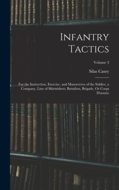 Infantry Tactics: For the Instruction, Exercise, and Manoeuvres of the Soldier, a Company, Line of Skirmishers, Battalion, Brigade, Or C - Casey, Silas
