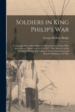 Soldiers in King Philip's War: Containing Lists of the Soldiers of Massachusetts Colony, Who Served in the Indian War of 1675-1677. With Sketches of - Bodge, George Madison