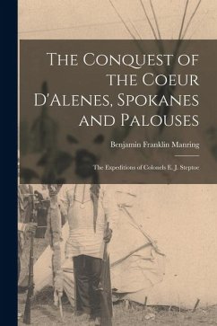 The Conquest of the Coeur D'Alenes, Spokanes and Palouses; the Expeditions of Colonels E. J. Steptoe - Manring, Benjamin Franklin