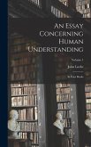 An Essay Concerning Human Understanding: In Four Books; Volume 1