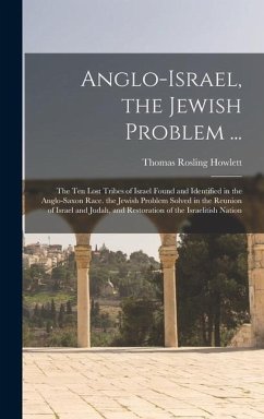 Anglo-Israel, the Jewish Problem ...: The Ten Lost Tribes of Israel Found and Identified in the Anglo-Saxon Race. the Jewish Problem Solved in the Reu - Howlett, Thomas Rosling