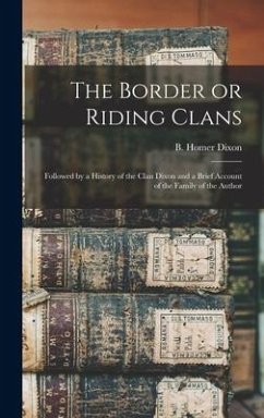 The Border or Riding Clans: Followed by a History of the Clan Dixon and a Brief Account of the Family of the Author - Dixon, B. Homer