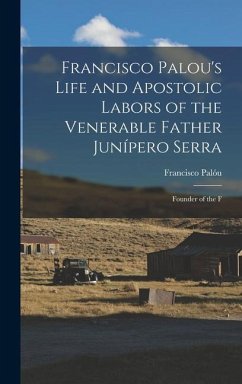 Francisco Palou's Life and Apostolic Labors of the Venerable Father Junípero Serra: Founder of the F - Palóu, Francisco