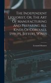 The Independent Liquorist, Or, The Art Of Manufacturing And Preparing All Kinds Of Cordials, Syrups, Bitters, Wines