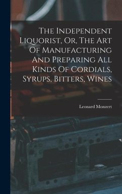 The Independent Liquorist, Or, The Art Of Manufacturing And Preparing All Kinds Of Cordials, Syrups, Bitters, Wines - Monzert, Leonard