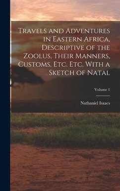 Travels and Adventures in Eastern Africa, Descriptive of the Zoolus, Their Manners, Customs, Etc. Etc. With a Sketch of Natal; Volume 1 - Isaacs, Nathaniel