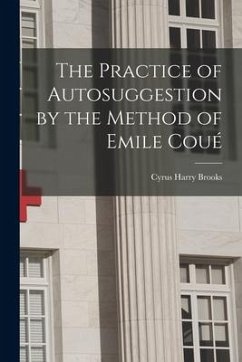 The Practice of Autosuggestion by the Method of Emile Coué - Brooks, Cyrus Harry