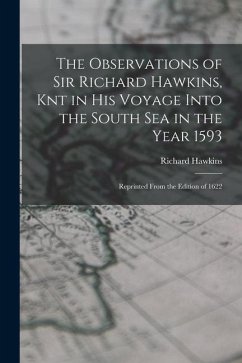 The Observations of Sir Richard Hawkins, Knt in His Voyage Into the South Sea in the Year 1593: Reprinted From the Edition of 1622 - Hawkins, Richard