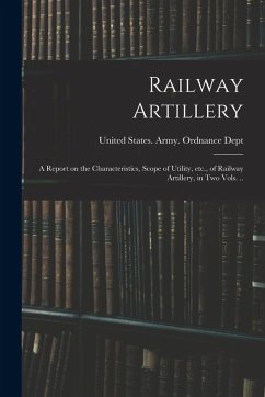Cover Railway Artillery; a Report on the Characteristics, Scope of Utility, etc., of Railway Artillery, in two Vols. ..