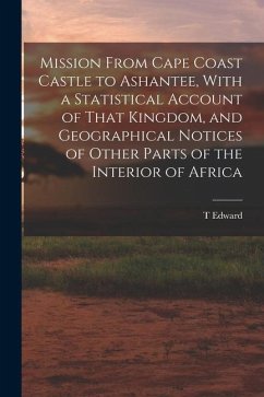 Mission From Cape Coast Castle to Ashantee, With a Statistical Account of That Kingdom, and Geographical Notices of Other Parts of the Interior of Afr - Bowdich, T. Edward