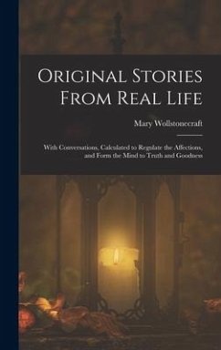 Original Stories From Real Life: With Conversations, Calculated to Regulate the Affections, and Form the Mind to Truth and Goodness - Wollstonecraft, Mary