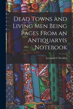 Dead Towns and Living Men Being Pages From an Antiquary(s Notebook - Woolley, Leonard C.