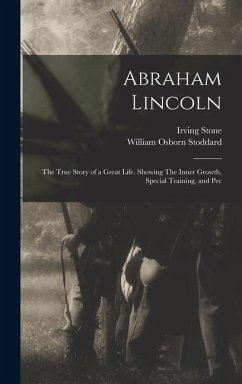 Abraham Lincoln: The True Story of a Great Life. Showing The Inner Growth, Special Training, and Pec - Stoddard, William Osborn; Stone, Irving