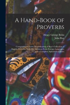 A Hand-Book of Proverbs: Comprising an Entire Republication of Ray's Collection of English Proverbs, With His Additions From Foreign Languages, - Bohn, Henry George; Ray, John