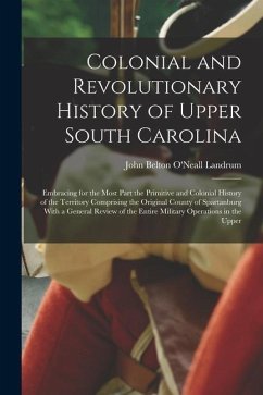 Colonial and Revolutionary History of Upper South Carolina: Embracing for the Most Part the Primitive and Colonial History of the Territory Comprising - Landrum, John Belton O'Neall