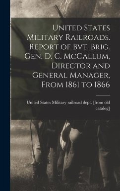 United States Military Railroads. Report of Bvt. Brig. Gen. D. C. McCallum, Director and General Manager, From 1861 to 1866