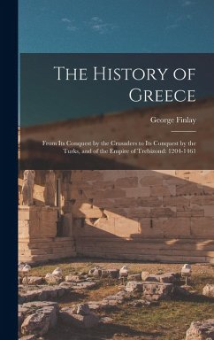 Cover The History of Greece: From Its Conquest by the Crusaders to Its Conquest by the Turks, and of the Empire of Trebizond: 1204-1461
