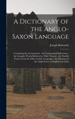 Cover A Dictionary of the Anglo-Saxon Language: Containing the Accentuation - the Grammatical Inflections - the Irregular Words Referred to Their Themes - t