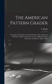 The American Pattern Grader; a Complete, Practical, Up-to-date Work on the Grading of Patterns for Men's Garments, the use of Block Patterns, Alterations and how to Make Them