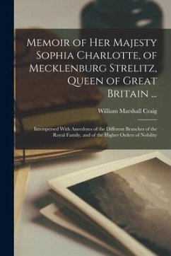 Memoir of Her Majesty Sophia Charlotte, of Mecklenburg Strelitz, Queen of Great Britain ...: Interspersed With Anecdotes of the Different Branches of - Craig, William Marshall