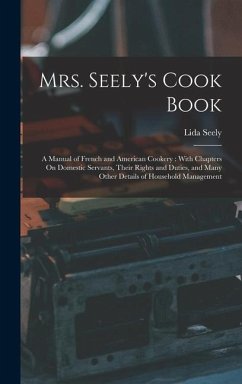 Mrs. Seely's Cook Book: A Manual of French and American Cookery: With Chapters On Domestic Servants, Their Rights and Duties, and Many Other D - Seely, Lida