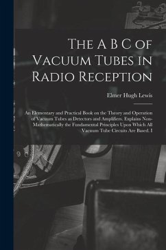 The A B C of Vacuum Tubes in Radio Reception; an Elementary and Practical Book on the Theory and Operation of Vacuum Tubes as Detectors and Amplifiers - Lewis, Elmer Hugh