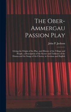 The Ober-Ammergau Passion Play: Giving the Origin of the Play, and History of the Village and People, a Description of the Scenes and Tableaux of the - Jackson, John P.