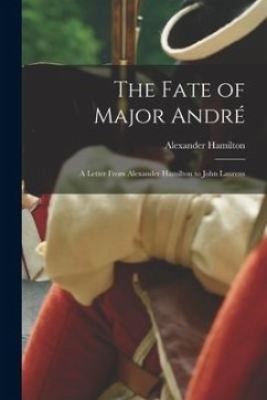 The Fate of Major André: A Letter From Alexander Hamilton to John Laurens - Alexander, Hamilton