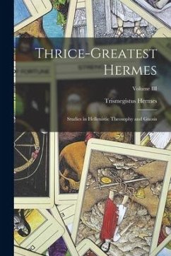Thrice-Greatest Hermes; Studies in Hellenistic Theosophy and Gnosis; Volume III - Trismegistus, Hermes