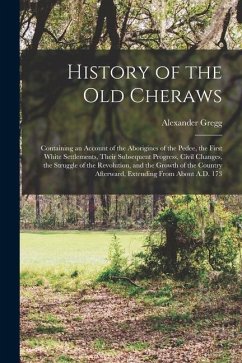 History of the Old Cheraws: Containing an Account of the Aborigines of the Pedee, the First White Settlements, Their Subsequent Progress, Civil Ch - Gregg, Alexander