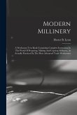 Modern Millinery: A Workroom Text Book Containing Complete Instruction In The Work Of Preparing, Making And Copying Millinery, As Actual