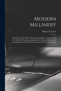 Modern Millinery: A Workroom Text Book Containing Complete Instruction In The Work Of Preparing, Making And Copying Millinery, As Actual - Lyon, Hester B.