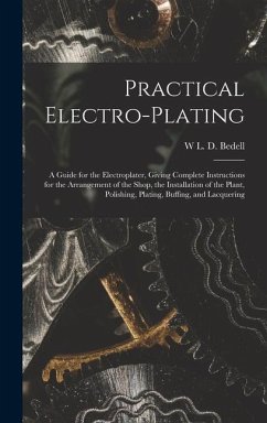 Practical Electro-plating: A Guide for the Electroplater, Giving Complete Instructions for the Arrangement of the Shop, the Installation of the P - Bedell, W. L. D.