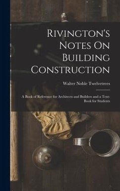 Rivington's Notes On Building Construction: A Book of Reference for Architects and Builders and a Text-Book for Students - Twelvetrees, Walter Noble