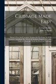 Cribbage Made Easy: Being A New And Complete Treatise On The Game In All Its Varieties: Including The Whole Of Anthony Pasquin's [i.e. Joh
