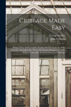 Cribbage Made Easy: Being A New And Complete Treatise On The Game In All Its Varieties: Including The Whole Of Anthony Pasquin's [i.e. Joh - Walker, George; Williams, John