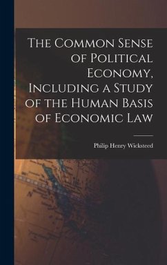 The Common Sense of Political Economy, Including a Study of the Human Basis of Economic Law - Wicksteed, Philip Henry