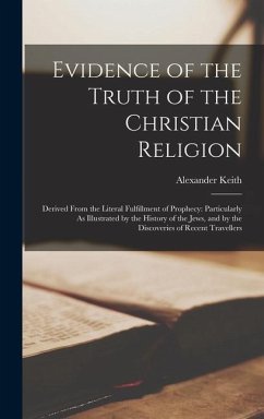 Evidence of the Truth of the Christian Religion: Derived From the Literal Fulfillment of Prophecy: Particularly As Illustrated by the History of the J - Keith, Alexander