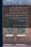 Galería Regia O Biografía De Los Reyes De España Desde El Primero De Los Godos Hasta Isabel Ii....