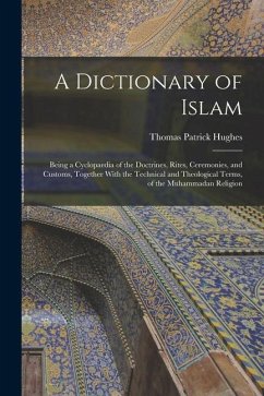 A Dictionary of Islam; Being a Cyclopaedia of the Doctrines, Rites, Ceremonies, and Customs, Together With the Technical and Theological Terms, of the - Hughes, Thomas Patrick