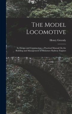 The Model Locomotive: Its Design and Construction; a Practical Manual On the Building and Management of Miniature Railway Engines - Greenly, Henry
