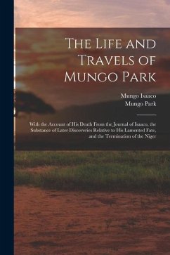 The Life and Travels of Mungo Park: With the Account of His Death From the Journal of Isaaco, the Substance of Later Discoveries Relative to His Lamen - Park, Mungo; Isaaco, Mungo