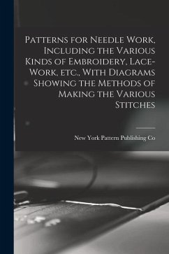 Patterns for Needle Work, Including the Various Kinds of Embroidery, Lace-work, etc., With Diagrams Showing the Methods of Making the Various Stitches - Pattern Publishing Co, New York