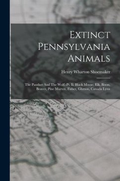 Extinct Pennsylvania Animals: The Panther And The Wolf.-pt. Ii. Black Moose, Elk, Bison, Beaver, Pine Marten, Fisher, Glutton, Canada Lynx - Shoemaker, Henry Wharton