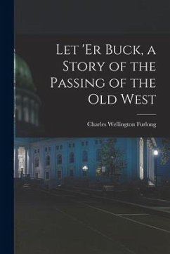 Let 'er Buck, a Story of the Passing of the old West - Furlong, Charles Wellington