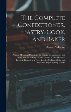 The Complete Confectioner, Pastry-Cook, and Baker: Plain and Practical Directions for Making Confectionary and Pastry, and for Baking: With Upwards of - Parkinson, Eleanor