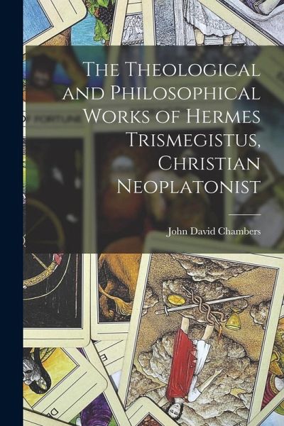 The Theological and Philosophical Works of Hermes Trismegistus, Christian Neoplatonist The Theological and Philosophical Works of Hermes Trismegistus, Christian Neoplatonist